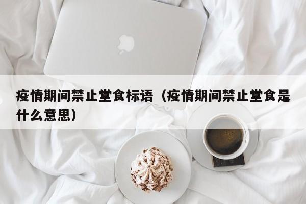 疫情期间禁止堂食标语（疫情期间禁止堂食是什么意思）