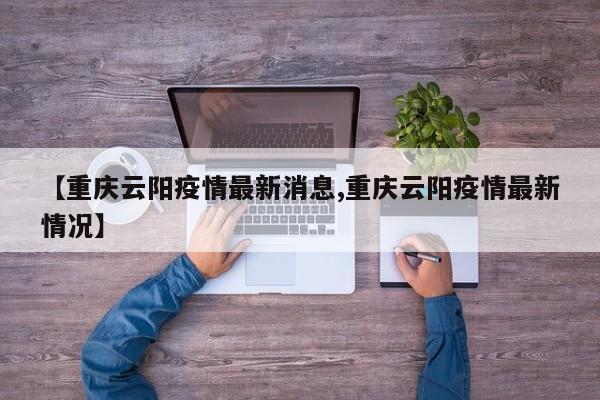 【重庆云阳疫情最新消息,重庆云阳疫情最新情况】
