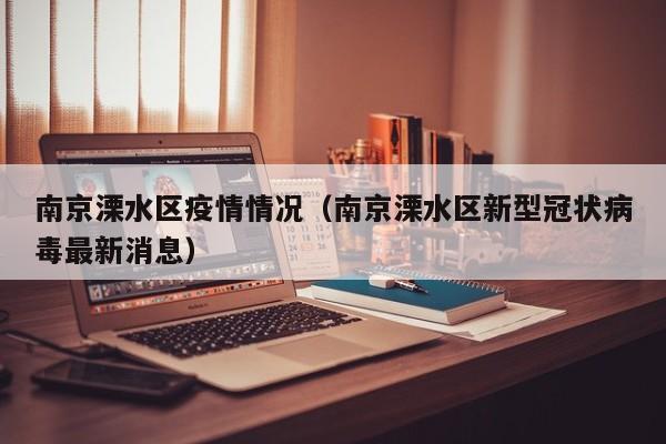 南京溧水区疫情情况（南京溧水区新型冠状病毒最新消息）