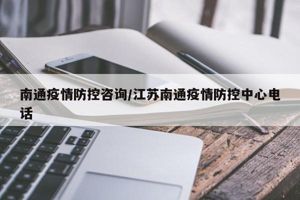 南通疫情防控咨询/江苏南通疫情防控中心电话
