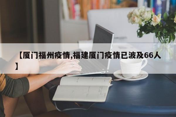 【厦门福州疫情,福建厦门疫情已波及66人】