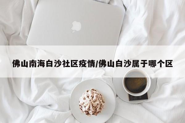 佛山南海白沙社区疫情/佛山白沙属于哪个区