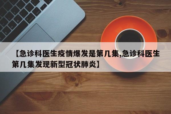 【急诊科医生疫情爆发是第几集,急诊科医生第几集发现新型冠状肺炎】