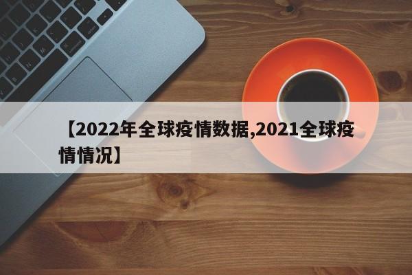【2022年全球疫情数据,2021全球疫情情况】