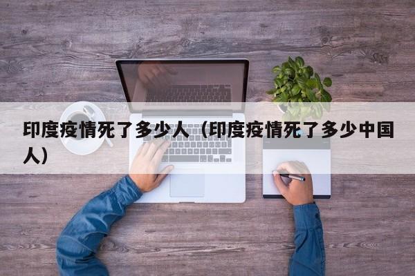 印度疫情死了多少人（印度疫情死了多少中国人）