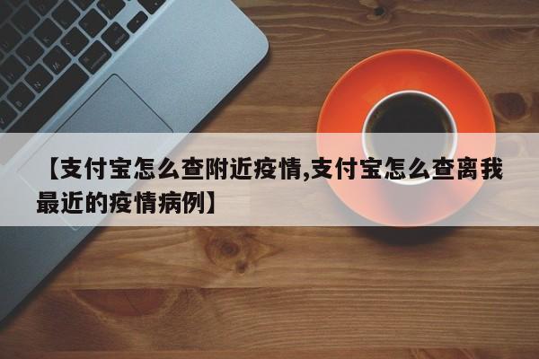 【支付宝怎么查附近疫情,支付宝怎么查离我最近的疫情病例】