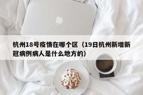 杭州18号疫情在哪个区（19日杭州新增新冠病例病人是什么地方的）