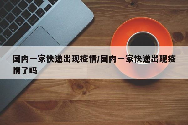 国内一家快递出现疫情/国内一家快递出现疫情了吗