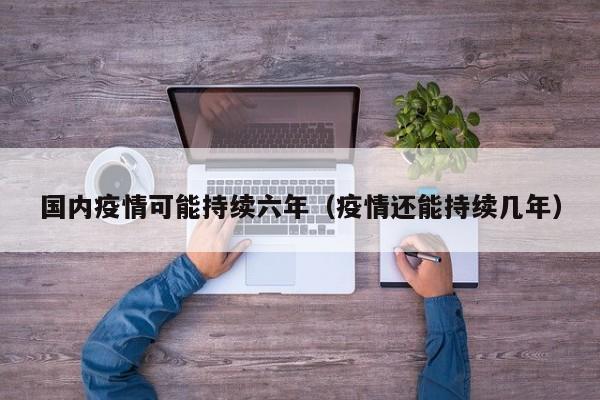 国内疫情可能持续六年（疫情还能持续几年）