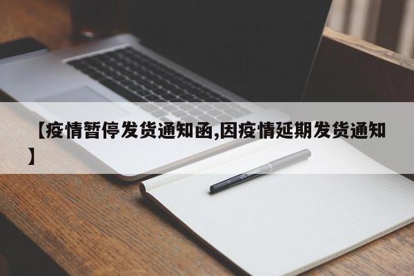 【疫情暂停发货通知函,因疫情延期发货通知】