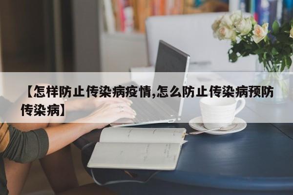 【怎样防止传染病疫情,怎么防止传染病预防传染病】