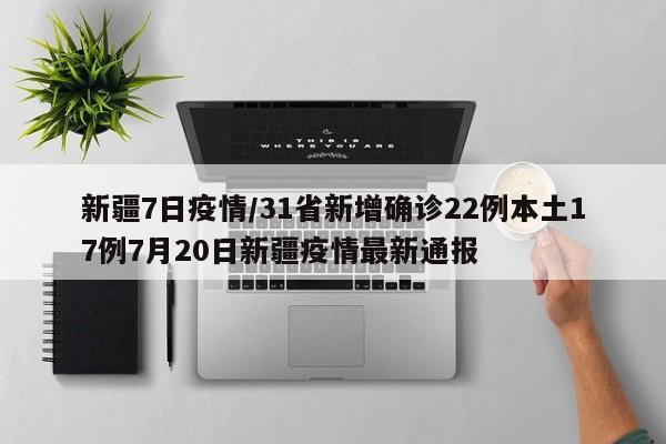 新疆7日疫情/31省新增确诊22例本土17例7月20日新疆疫情最新通报
