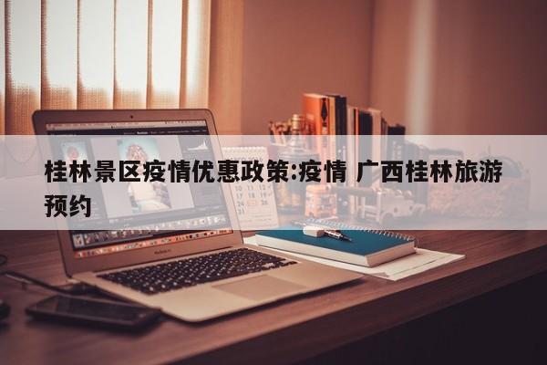 桂林景区疫情优惠政策:疫情 广西桂林旅游预约