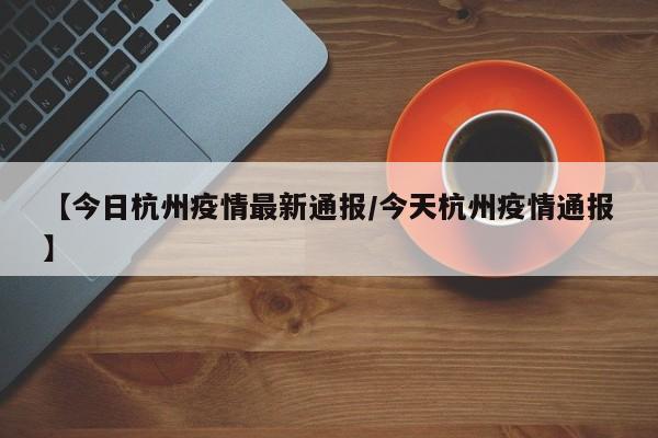 【今日杭州疫情最新通报/今天杭州疫情通报】