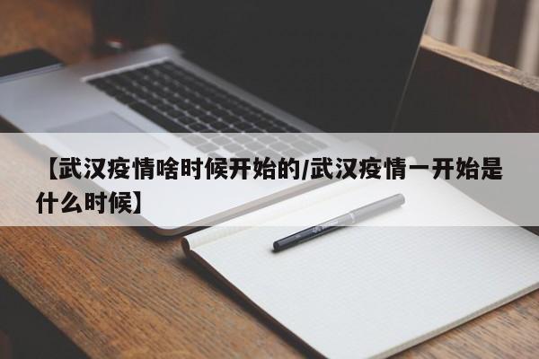 【武汉疫情啥时候开始的/武汉疫情一开始是什么时候】