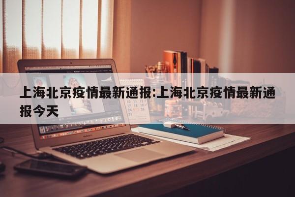上海北京疫情最新通报:上海北京疫情最新通报今天