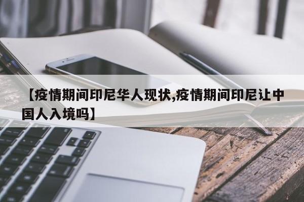 【疫情期间印尼华人现状,疫情期间印尼让中国人入境吗】