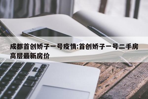 成都首创娇子一号疫情:首创娇子一号二手房高层最新房价