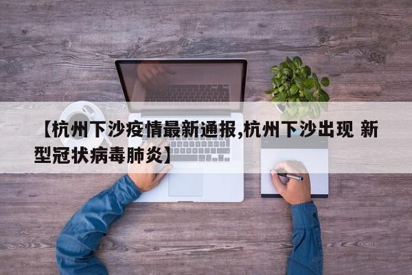 【杭州下沙疫情最新通报,杭州下沙出现 新型冠状病毒肺炎】