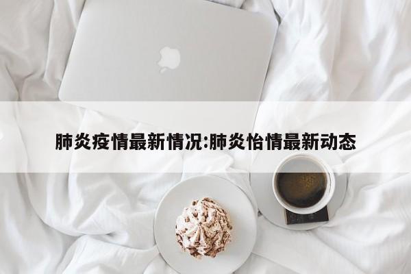 肺炎疫情最新情况:肺炎怡情最新动态