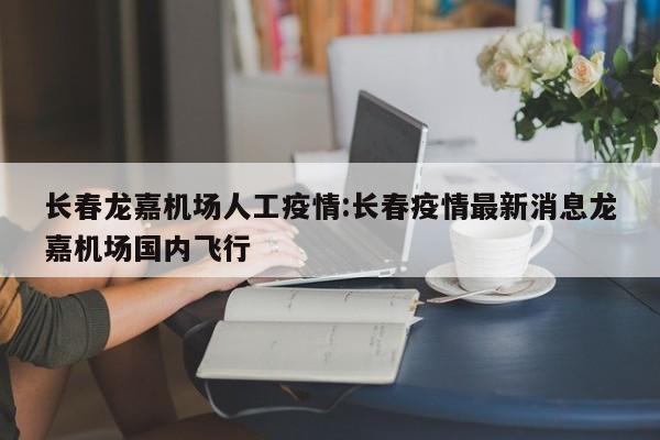 长春龙嘉机场人工疫情:长春疫情最新消息龙嘉机场国内飞行