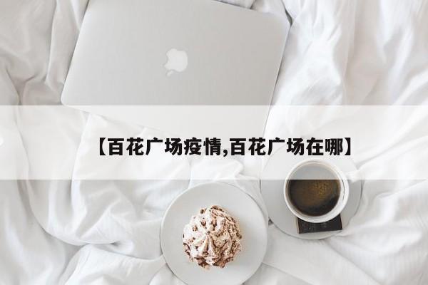 【百花广场疫情,百花广场在哪】