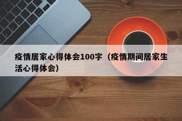 疫情居家心得体会100字（疫情期间居家生活心得体会）