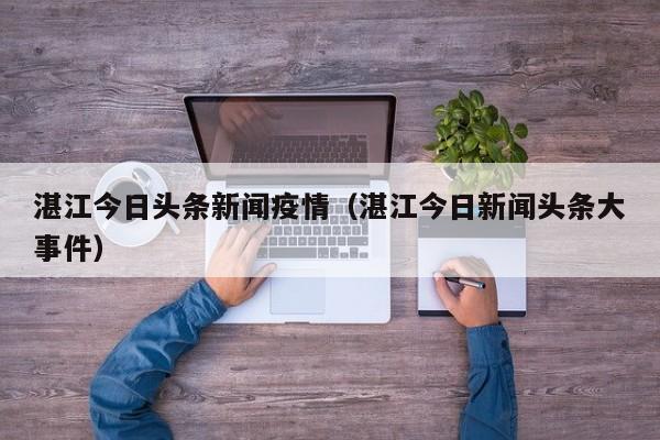 湛江今日头条新闻疫情（湛江今日新闻头条大事件）