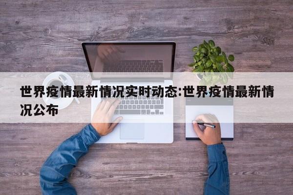 世界疫情最新情况实时动态:世界疫情最新情况公布