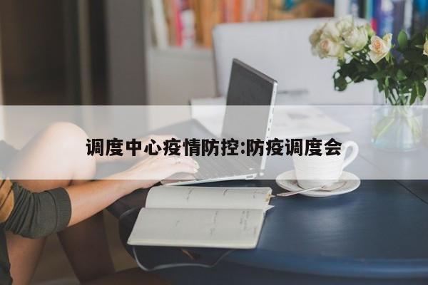 调度中心疫情防控:防疫调度会