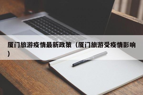 厦门旅游疫情最新政策（厦门旅游受疫情影响）