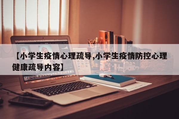 【小学生疫情心理疏导,小学生疫情防控心理健康疏导内容】