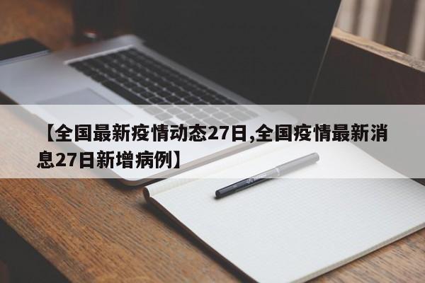 【全国最新疫情动态27日,全国疫情最新消息27日新增病例】