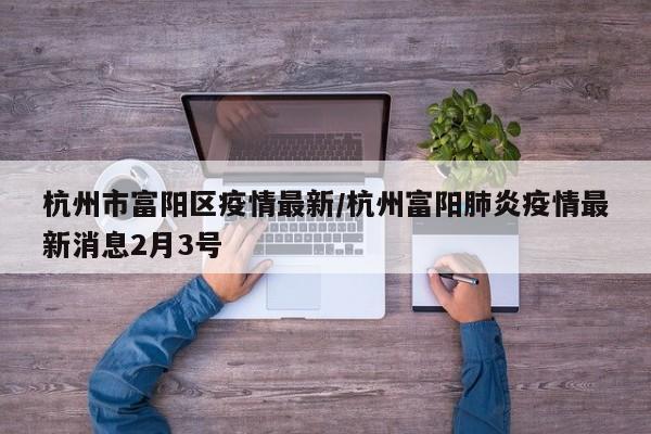 杭州市富阳区疫情最新/杭州富阳肺炎疫情最新消息2月3号