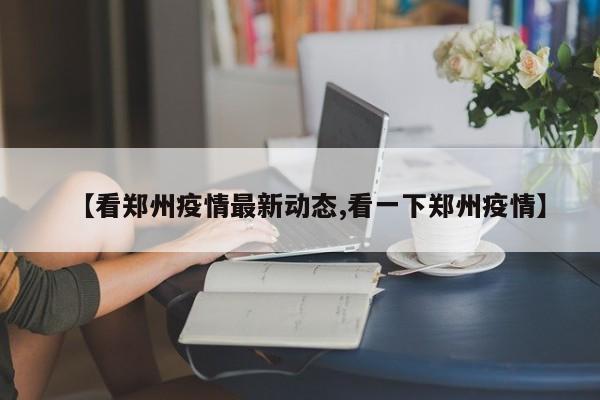 【看郑州疫情最新动态,看一下郑州疫情】