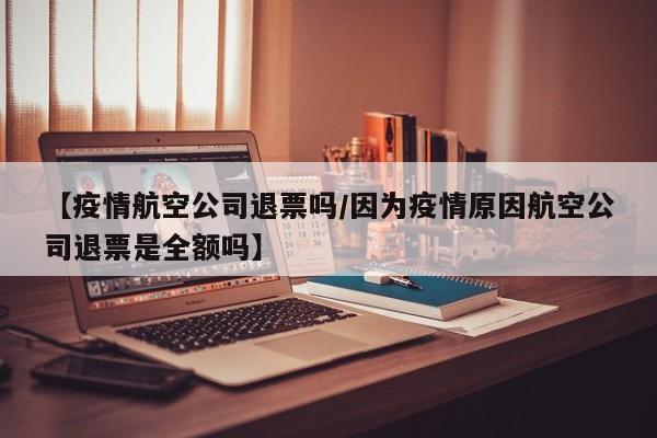 【疫情航空公司退票吗/因为疫情原因航空公司退票是全额吗】