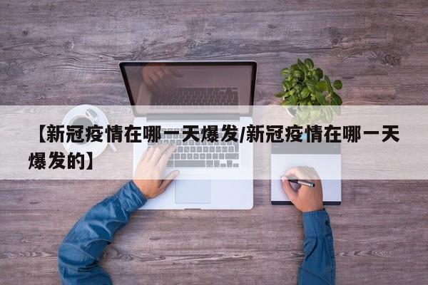 【新冠疫情在哪一天爆发/新冠疫情在哪一天爆发的】