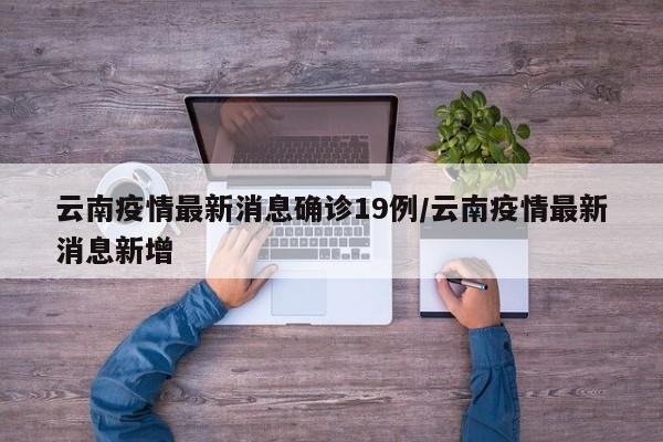 云南疫情最新消息确诊19例/云南疫情最新消息新增