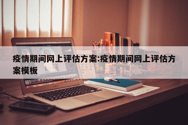 疫情期间网上评估方案:疫情期间网上评估方案模板