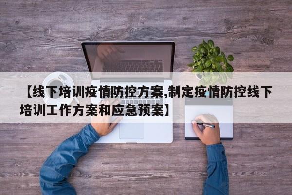 【线下培训疫情防控方案,制定疫情防控线下培训工作方案和应急预案】