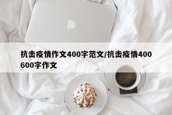 抗击疫情作文400字范文/抗击疫情400600字作文