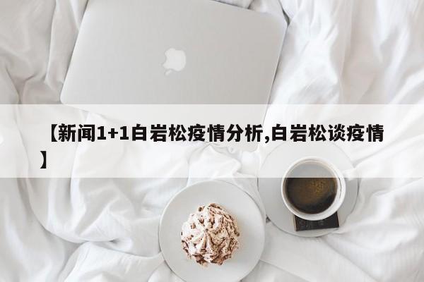 【新闻1+1白岩松疫情分析,白岩松谈疫情】