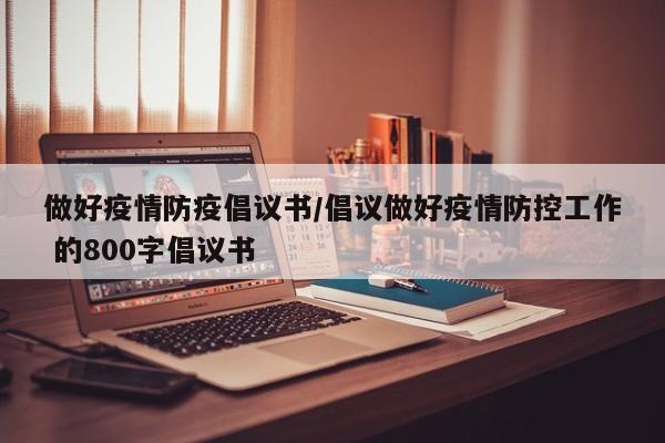 做好疫情防疫倡议书/倡议做好疫情防控工作 的800字倡议书