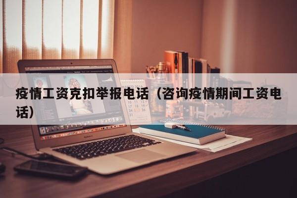 疫情工资克扣举报电话（咨询疫情期间工资电话）