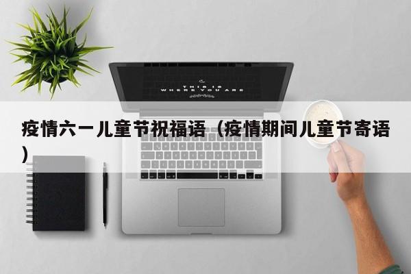 疫情六一儿童节祝福语（疫情期间儿童节寄语）