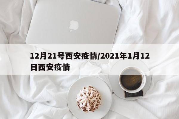 12月21号西安疫情/2021年1月12日西安疫情
