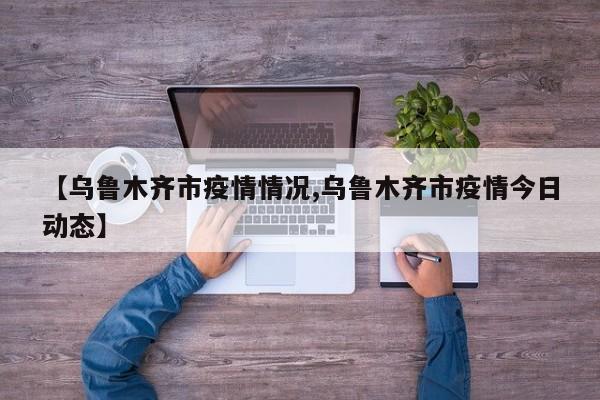 【乌鲁木齐市疫情情况,乌鲁木齐市疫情今日动态】