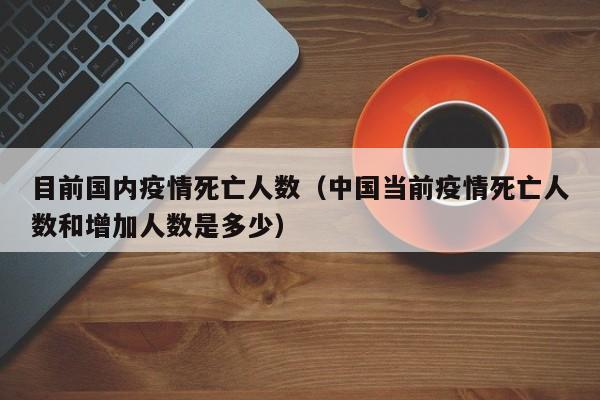 目前国内疫情死亡人数（中国当前疫情死亡人数和增加人数是多少）