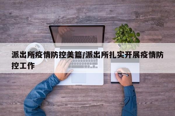 派出所疫情防控美篇/派出所扎实开展疫情防控工作