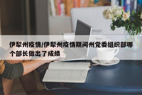 伊犁州疫情/伊犁州疫情期间州党委组织部哪个部长做出了成绩